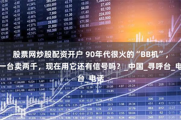 股票网炒股配资开户 90年代很火的“BB机”，曾一台卖两千，现在用它还有信号吗？_中国_寻呼台_电话